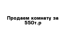 Продаем комнату за 550т.р